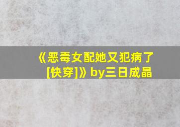 《恶毒女配她又犯病了[快穿]》by三日成晶